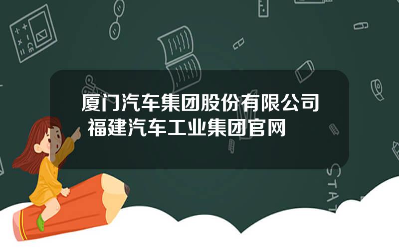 厦门汽车集团股份有限公司 福建汽车工业集团官网
